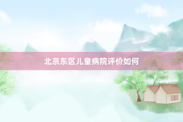 北京东区儿童病院评价如何