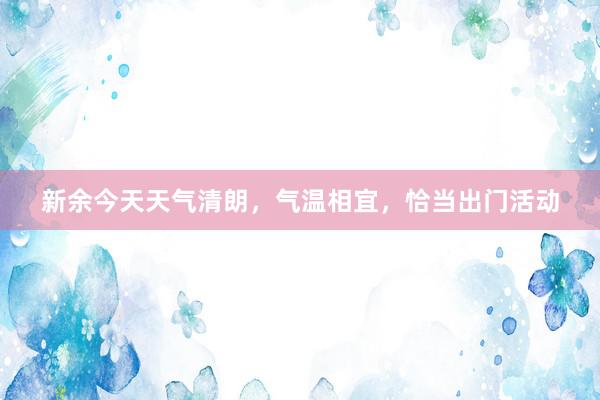 新余今天天气清朗，气温相宜，恰当出门活动