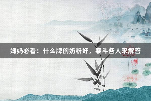 姆妈必看：什么牌的奶粉好，泰斗各人来解答
