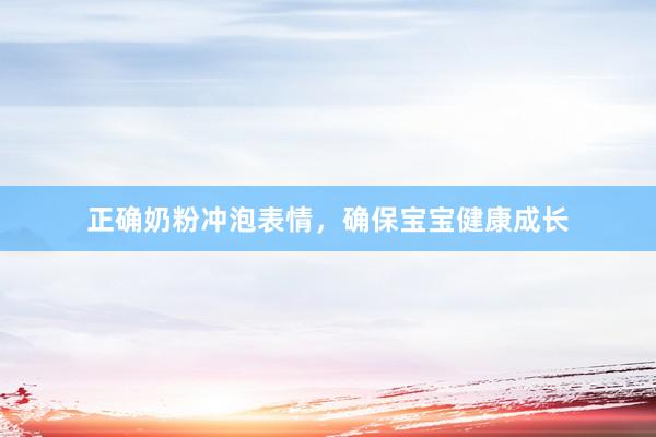 正确奶粉冲泡表情，确保宝宝健康成长
