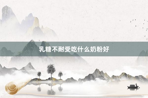 乳糖不耐受吃什么奶粉好
