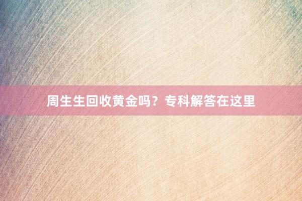 周生生回收黄金吗？专科解答在这里