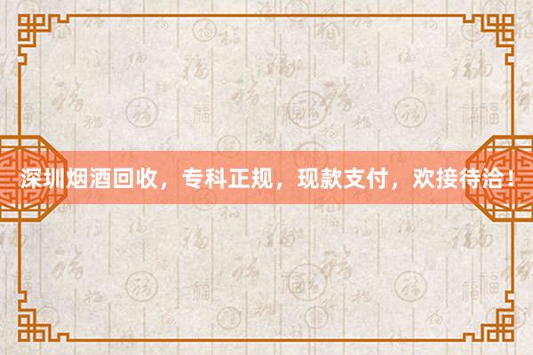 深圳烟酒回收，专科正规，现款支付，欢接待洽！