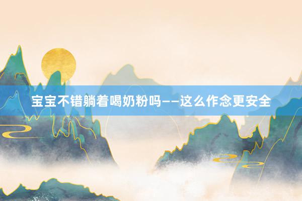 宝宝不错躺着喝奶粉吗——这么作念更安全