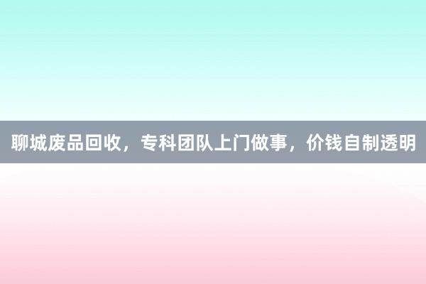 聊城废品回收，专科团队上门做事，价钱自制透明