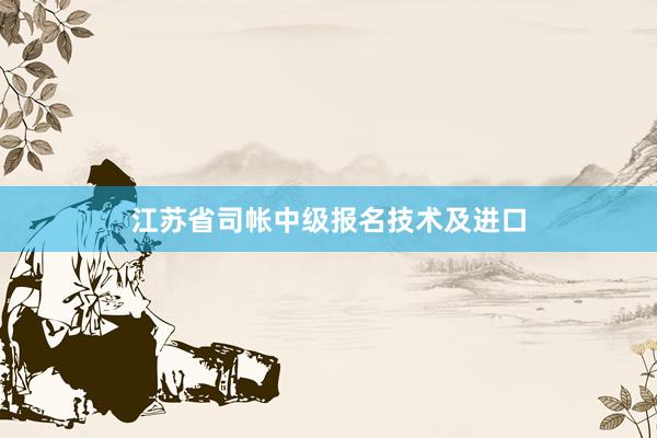 江苏省司帐中级报名技术及进口