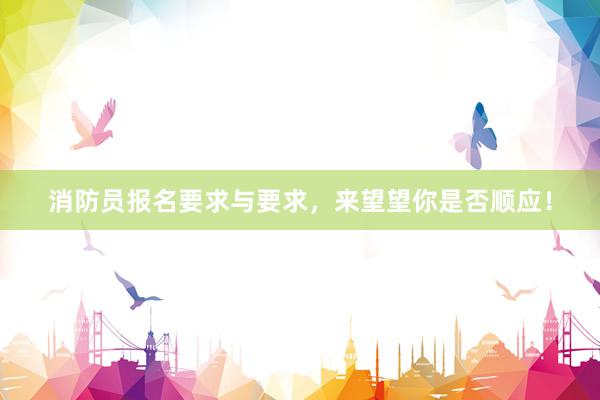 消防员报名要求与要求，来望望你是否顺应！