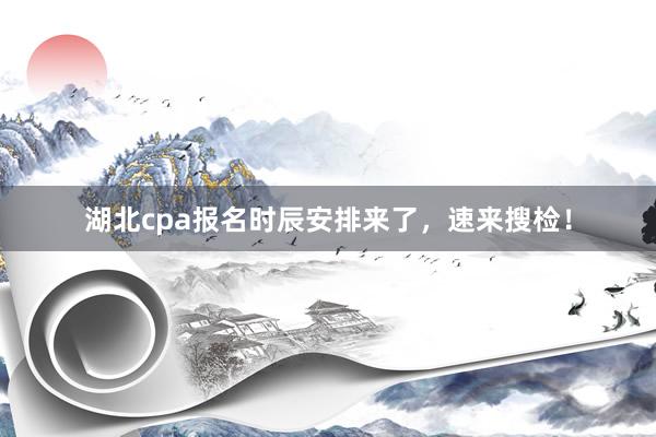 湖北cpa报名时辰安排来了，速来搜检！