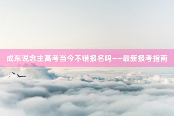 成东说念主高考当今不错报名吗——最新报考指南