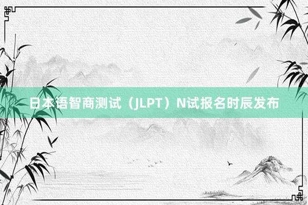 日本语智商测试（JLPT）N试报名时辰发布