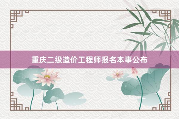重庆二级造价工程师报名本事公布