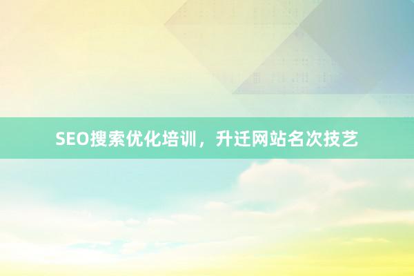 SEO搜索优化培训，升迁网站名次技艺