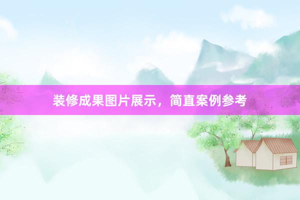 装修成果图片展示，简直案例参考