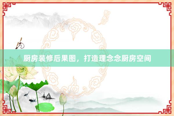 厨房装修后果图，打造理念念厨房空间