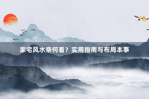 家宅风水奈何看？实用指南与布局本事