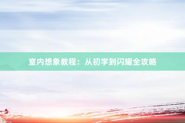 室内想象教程：从初学到闪耀全攻略