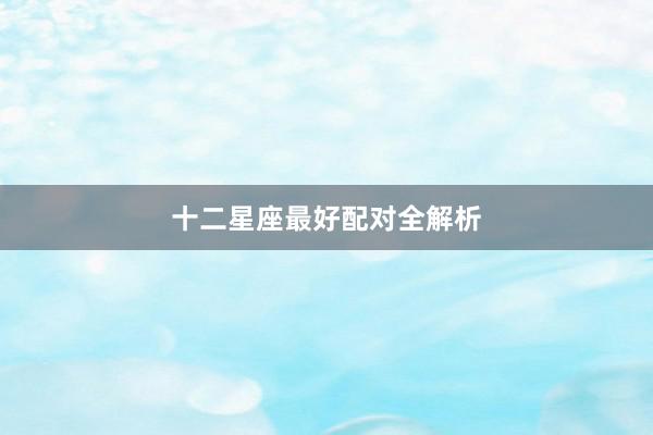 十二星座最好配对全解析