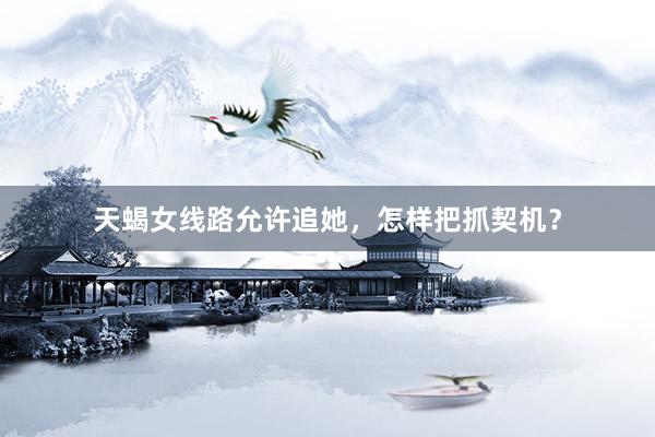 天蝎女线路允许追她，怎样把抓契机？