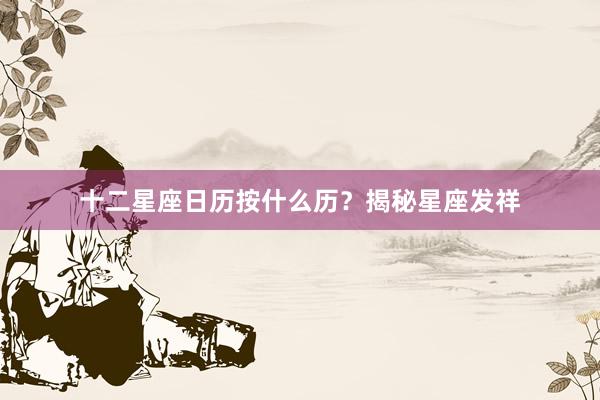 十二星座日历按什么历？揭秘星座发祥