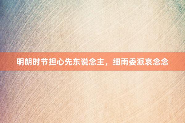 明朗时节担心先东说念主，细雨委派哀念念