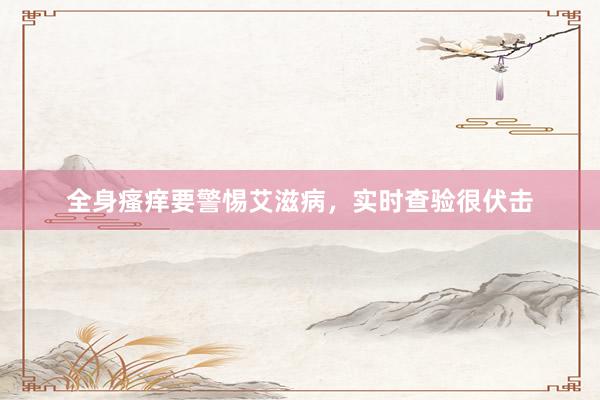 全身瘙痒要警惕艾滋病，实时查验很伏击