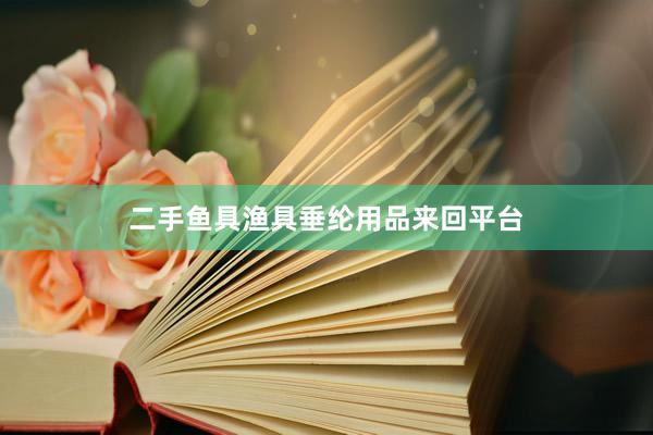 二手鱼具渔具垂纶用品来回平台